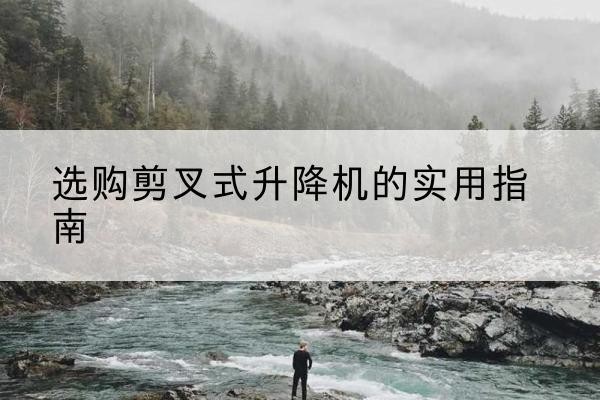 济南剪叉式升降机怎么选-选购剪叉式升降机的实用指南