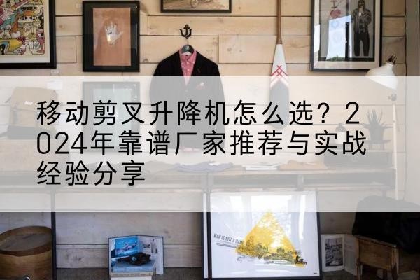 济南升降平台厂家推荐-移动剪叉升降机怎么选?2024年靠谱厂家推荐与实战经验分享
