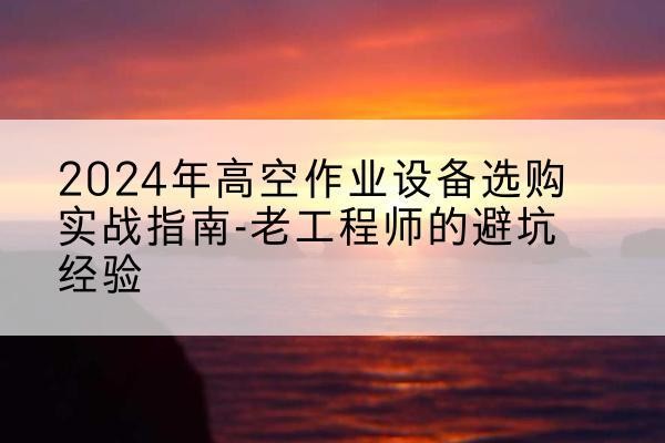济南高空作业升降机厂家推荐-2024年高空作业设备选购实战指南-老工程师的避坑经验