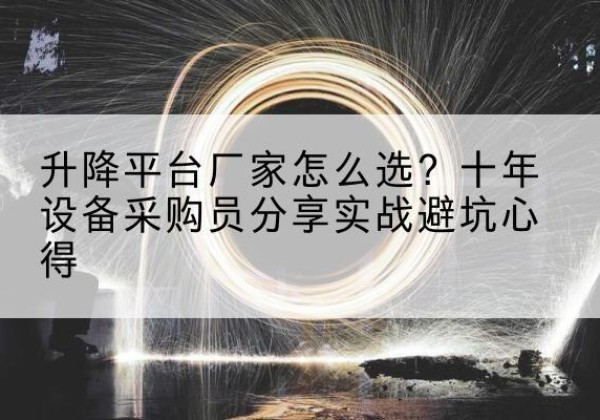 济南升降平台厂家-怎么选？十年设备采购员分享实战避坑心得