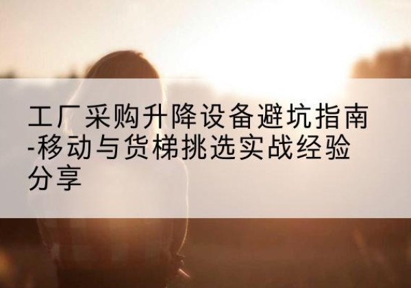 济南移动式升降机怎么选-工厂采购升降设备避坑指南-移动与货梯挑选实战经验分享