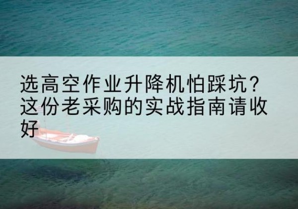 济南高空作业升降机厂家推荐-选高空作业升降机怕踩坑？这份老采购的实战指南请收好