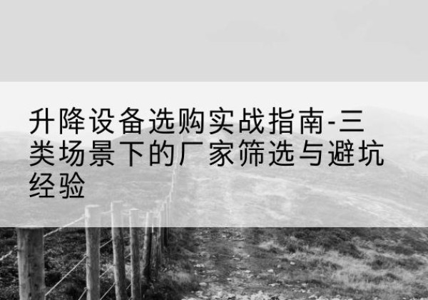 济南移动式升降机厂家推荐-升降设备选购实战指南-三类场景下的厂家筛选与避坑经验