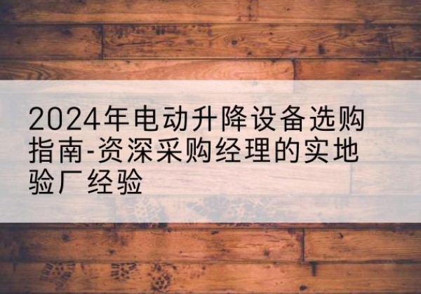 济南电动剪叉升降平台厂家-2024年电动升降设备选购指南-资深采购经理的实地验厂经验