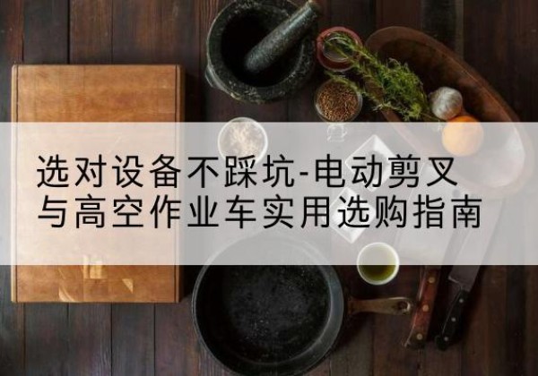 济南电动剪叉升降平台怎么选-选对设备不踩坑-电动剪叉与高空作业车实用选购指南