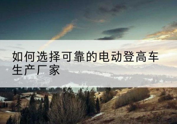 济南电动登高车厂家-如何选择可靠的电动登高车生产厂家