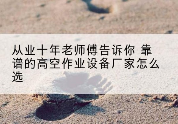 济南高空作业升降机厂家推荐-从业十年老师傅告诉你 靠谱的高空作业设备厂家怎么选