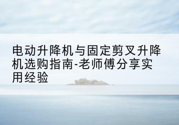 济南电动升降机怎么选-电动升降机与固定剪叉升降机选购指南-老师傅分享实用经验