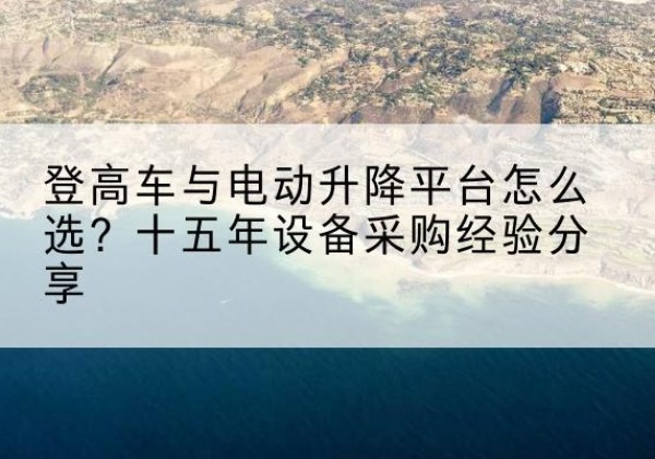 济南登高车厂家厂家-登高车与电动升降平台怎么选？十五年设备采购经验分享