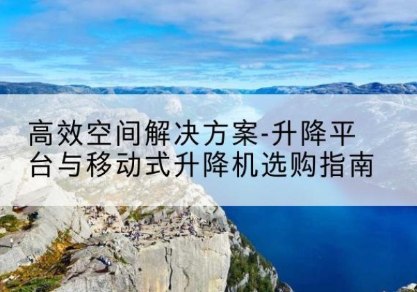 济南升降平台厂家-*空间解决方案-升降平台与移动式升降机选购指南