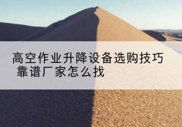 济南电动升降平台厂家推荐-高空作业升降设备选购技巧 靠谱厂家怎么找