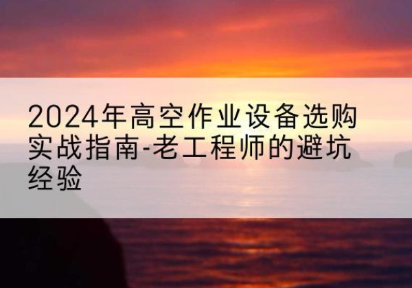 济南高空作业升降机厂家推荐-2024年高空作业设备选购实战指南-老工程师的避坑经验